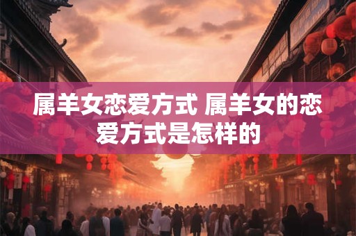 属羊女恋爱方式 属羊女的恋爱方式是怎样的