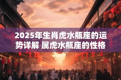 2025年生肖虎水瓶座的运势详解 属虎水瓶座的性格