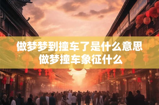 做梦梦到撞车了是什么意思 做梦撞车象征什么