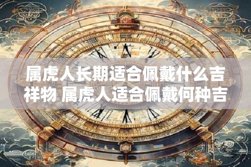 属虎人长期适合佩戴什么吉祥物 属虎人适合佩戴何种吉祥物