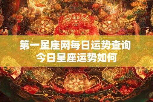 第一星座网每日运势查询 今日星座运势如何 第一星座网每日运势查询 今日星座运势如何