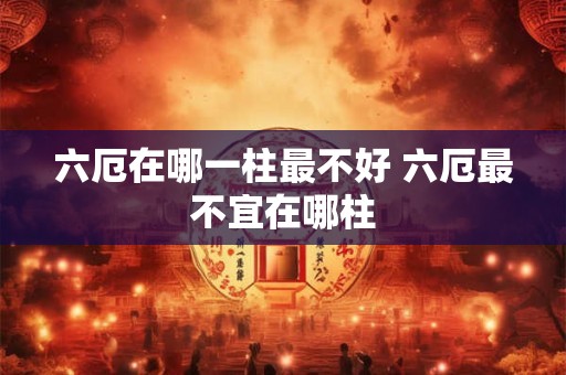 六厄在哪一柱最不好 六厄最不宜在哪柱
