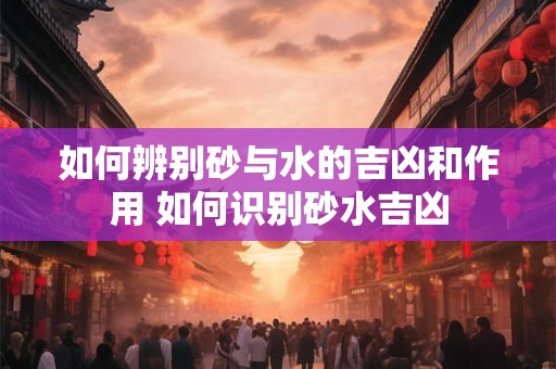 如何辨别砂与水的吉凶和作用 如何识别砂水吉凶