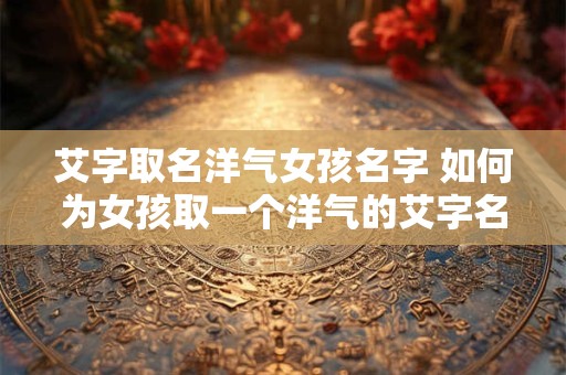 艾字取名洋气女孩名字 如何为女孩取一个洋气的艾字名字