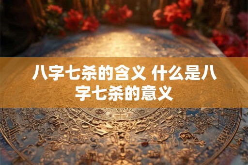 八字七杀的含义 什么是八字七杀的意义