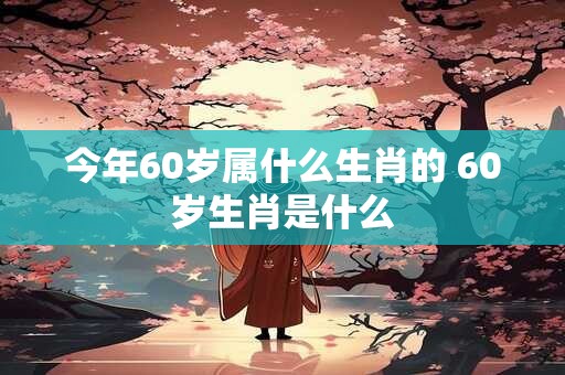 今年60岁属什么生肖的 60岁生肖是什么