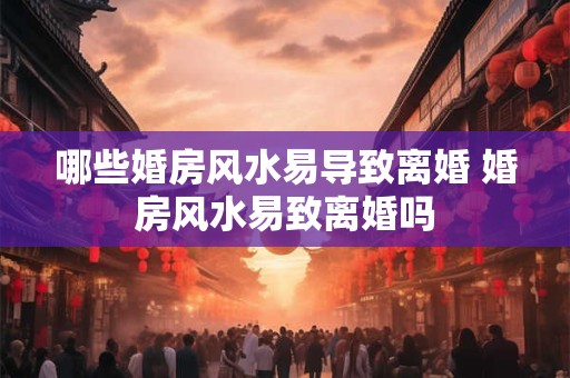 哪些婚房风水易导致离婚 婚房风水易致离婚吗