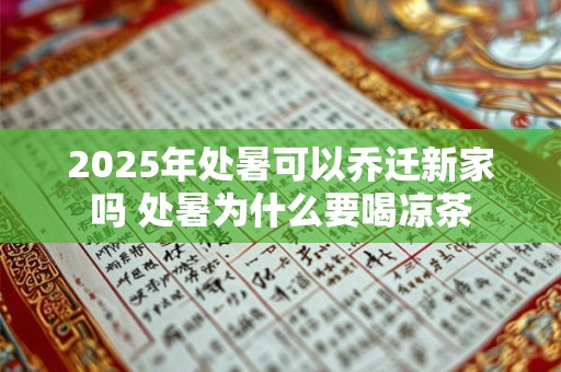 2025年处暑可以乔迁新家吗 处暑为什么要喝凉茶