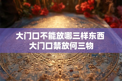 大门口不能放哪三样东西 大门口禁放何三物
