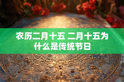 农历二月十五 二月十五为什么是传统节日