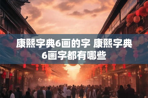 康熙字典6画的字 康熙字典6画字都有哪些