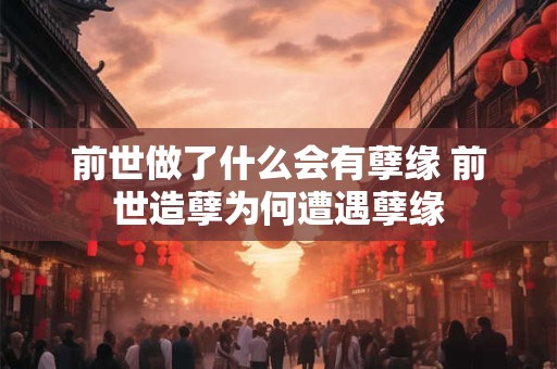 前世做了什么会有孽缘 前世造孽为何遭遇孽缘
