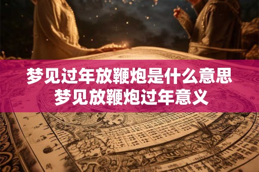 梦见过年放鞭炮是什么意思 梦见放鞭炮过年意义