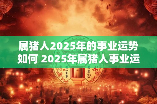 属猪人2025年的事业运势如何 2025年属猪人事业运如何