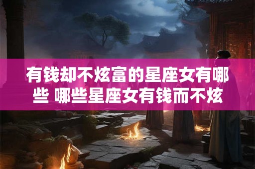 有钱却不炫富的星座女有哪些 哪些星座女有钱而不炫富