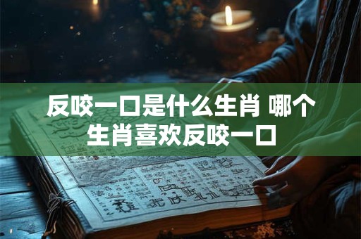 反咬一口是什么生肖 哪个生肖喜欢反咬一口