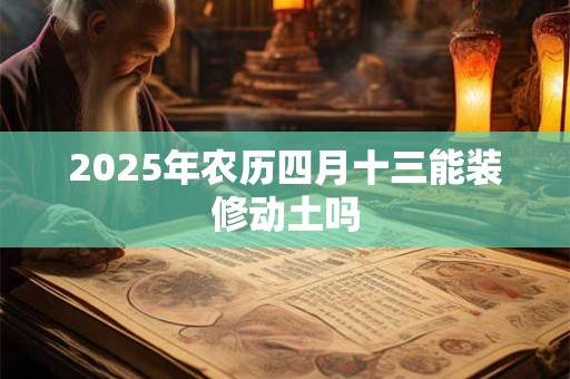 2025年农历四月十三能装修动土吗