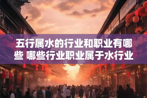 五行属水的行业和职业有哪些 哪些行业职业属于水行业五行
