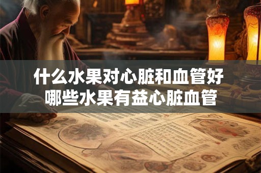 什么水果对心脏和血管好 哪些水果有益心脏血管 什么水果对心脏和血管好 哪些水果有益心脏血管