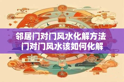 邻居门对门风水化解方法 门对门风水该如何化解