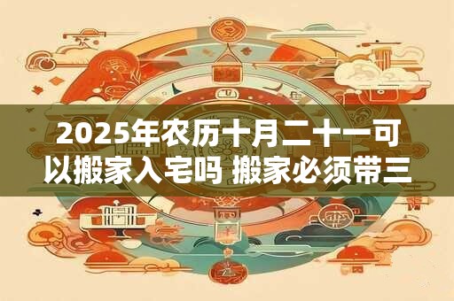2025年农历十月二十一可以搬家入宅吗 搬家必须带三样东西