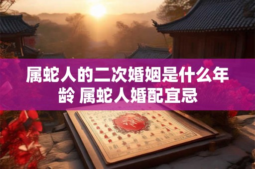 属蛇人的二次婚姻是什么年龄 属蛇人婚配宜忌