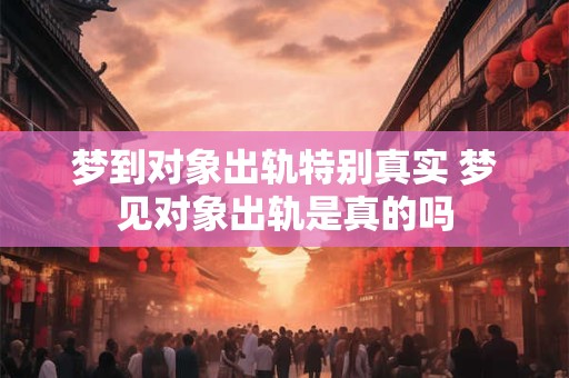 梦到对象出轨特别真实 梦见对象出轨是真的吗