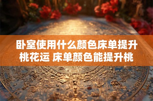 卧室使用什么颜色床单提升桃花运 床单颜色能提升桃花运