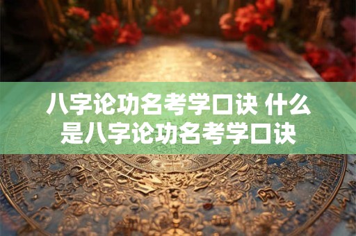 八字论功名考学口诀 什么是八字论功名考学口诀