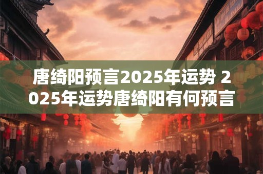 唐绮阳预言2025年运势 2025年运势唐绮阳有何预言