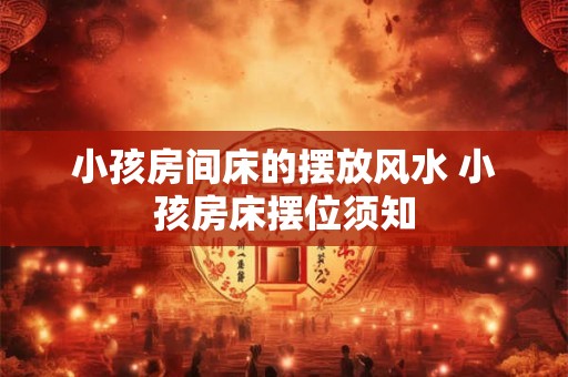 小孩房间床的摆放风水 小孩房床摆位须知