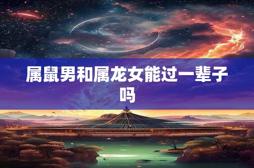 属鼠男和属龙女能过一辈子吗