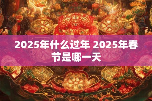 2025年什么过年 2025年春节是哪一天