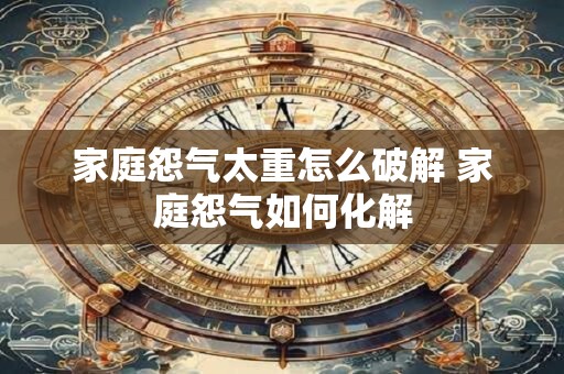 家庭怨气太重怎么破解 家庭怨气如何化解