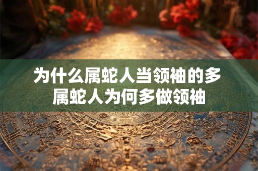 为什么属蛇人当领袖的多 属蛇人为何多做领袖