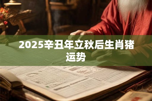 2025辛丑年立秋后生肖猪运势