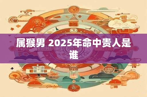 属猴男 2025年命中贵人是谁