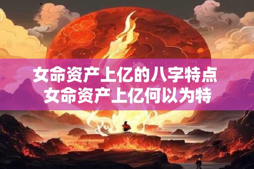 女命资产上亿的八字特点 女命资产上亿何以为特