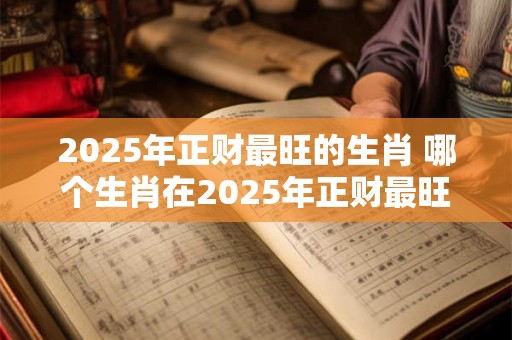 2025年正财最旺的生肖 哪个生肖在2025年正财最旺
