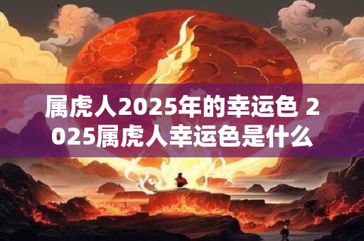 属虎人2025年的幸运色 2025属虎人幸运色是什么 属虎人2025年的幸运色 2025属虎人幸运色是什么