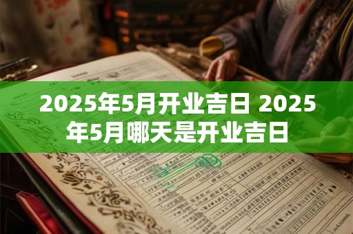 2025年5月开业吉日 2025年5月哪天是开业吉日