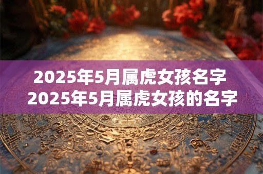 2025年5月属虎女孩名字 2025年5月属虎女孩的名字是什么