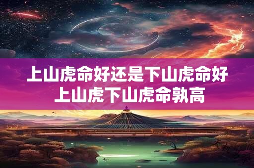 上山虎命好还是下山虎命好 上山虎下山虎命孰高