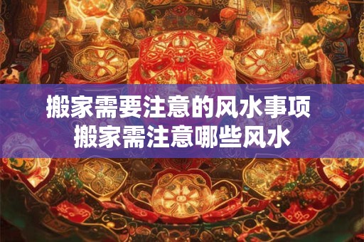 搬家需要注意的风水事项 搬家需注意哪些风水