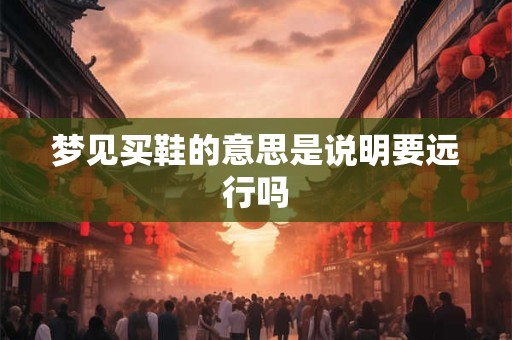 梦见买鞋的意思是说明要远行吗