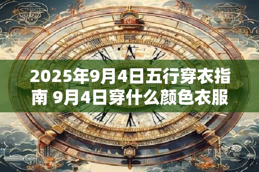 2025年9月4日五行穿衣指南 9月4日穿什么颜色衣服 2025年9月4日五行穿衣指南 9月4日穿什么颜色衣服