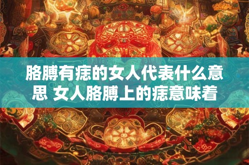 胳膊有痣的女人代表什么意思 女人胳膊上的痣意味着什么