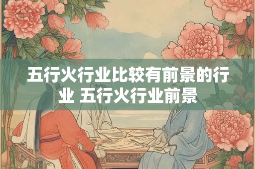 五行火行业比较有前景的行业 五行火行业前景