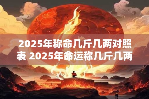 2025年称命几斤几两对照表 2025年命运称几斤几两