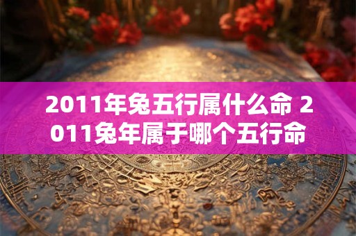 2011年兔五行属什么命 2011兔年属于哪个五行命
